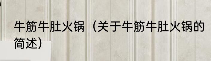 牛筋牛肚火锅（关于牛筋牛肚火锅的简述）
