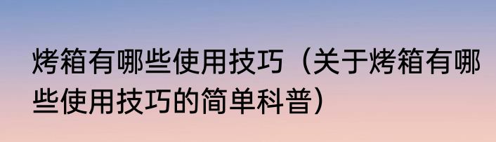 烤箱有哪些使用技巧（关于烤箱有哪些使用技巧的简单科普）