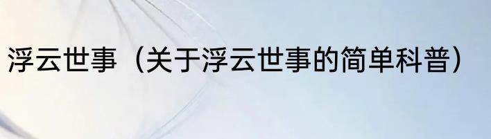浮云世事（关于浮云世事的简单科普）