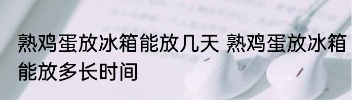 熟鸡蛋放冰箱能放几天 熟鸡蛋放冰箱能放多长时间