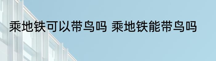 乘地铁可以带鸟吗 乘地铁能带鸟吗