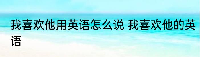 我喜欢他用英语怎么说 我喜欢他的英语