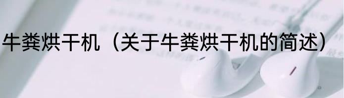 牛粪烘干机（关于牛粪烘干机的简述）