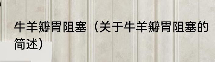 牛羊瓣胃阻塞（关于牛羊瓣胃阻塞的简述）