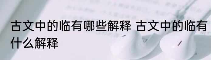 古文中的临有哪些解释 古文中的临有什么解释