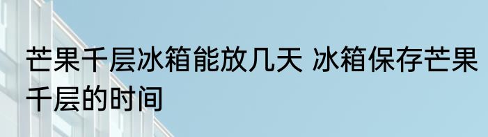 芒果千层冰箱能放几天 冰箱保存芒果千层的时间