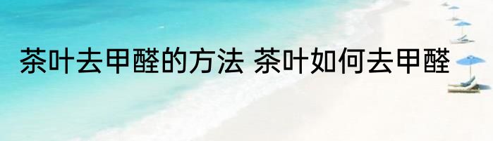 茶叶去甲醛的方法 茶叶如何去甲醛