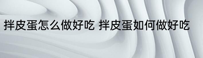 拌皮蛋怎么做好吃 拌皮蛋如何做好吃