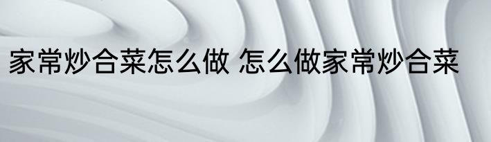 家常炒合菜怎么做 怎么做家常炒合菜