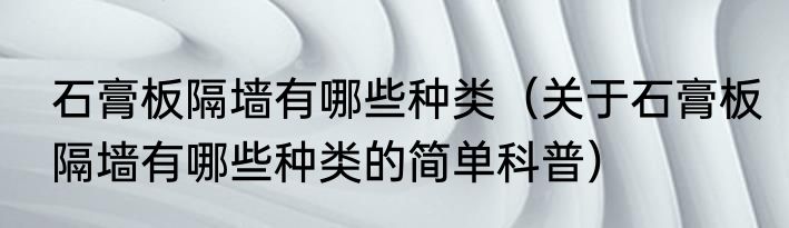 石膏板隔墙有哪些种类（关于石膏板隔墙有哪些种类的简单科普）