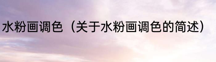 水粉画调色（关于水粉画调色的简述）
