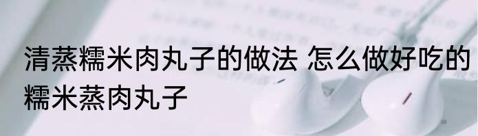 清蒸糯米肉丸子的做法 怎么做好吃的糯米蒸肉丸子