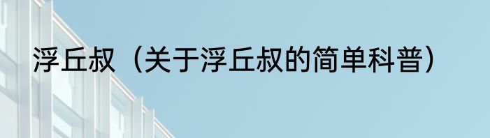 浮丘叔（关于浮丘叔的简单科普）