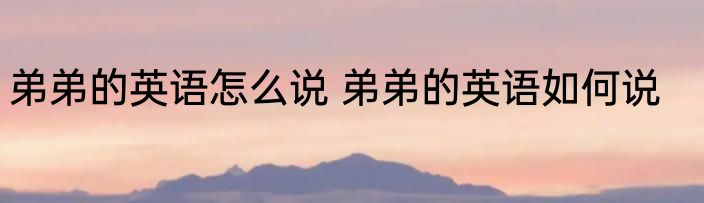 弟弟的英语怎么说 弟弟的英语如何说