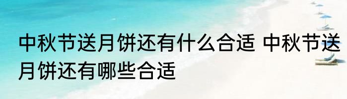 中秋节送月饼还有什么合适 中秋节送月饼还有哪些合适