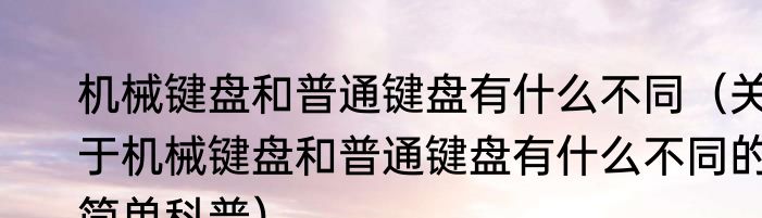机械键盘和普通键盘有什么不同（关于机械键盘和普通键盘有什么不同的简单科普）