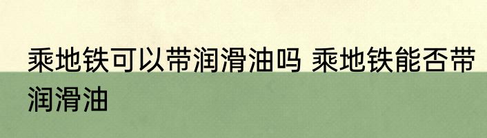 乘地铁可以带润滑油吗 乘地铁能否带润滑油