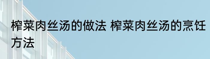 榨菜肉丝汤的做法 榨菜肉丝汤的烹饪方法