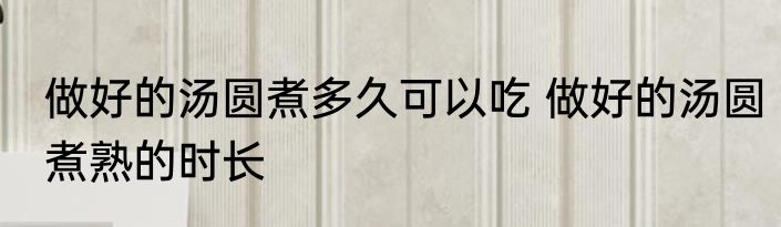 做好的汤圆煮多久可以吃 做好的汤圆煮熟的时长