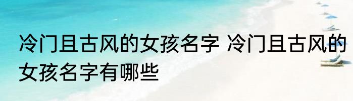 冷门且古风的女孩名字 冷门且古风的女孩名字有哪些