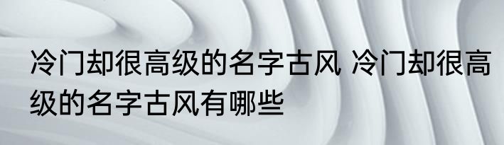 冷门却很高级的名字古风 冷门却很高级的名字古风有哪些