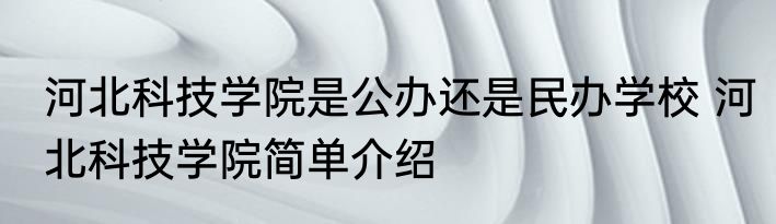 河北科技学院是公办还是民办学校 河北科技学院简单介绍