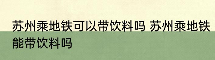 苏州乘地铁可以带饮料吗 苏州乘地铁能带饮料吗