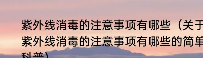 紫外线消毒的注意事项有哪些（关于紫外线消毒的注意事项有哪些的简单科普）