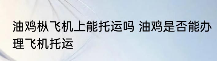 油鸡枞飞机上能托运吗 油鸡是否能办理飞机托运
