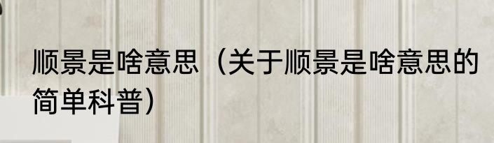 顺景是啥意思（关于顺景是啥意思的简单科普）