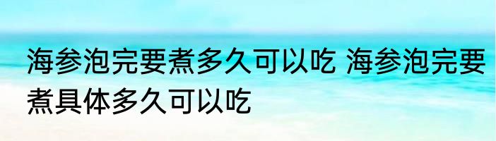 海参泡完要煮多久可以吃 海参泡完要煮具体多久可以吃