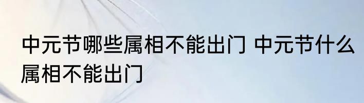 中元节哪些属相不能出门 中元节什么属相不能出门