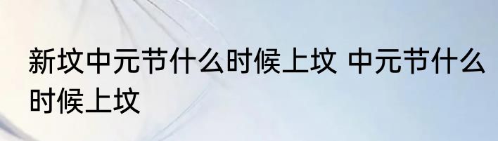 新坟中元节什么时候上坟 中元节什么时候上坟