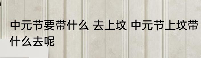 中元节要带什么 去上坟 中元节上坟带什么去呢