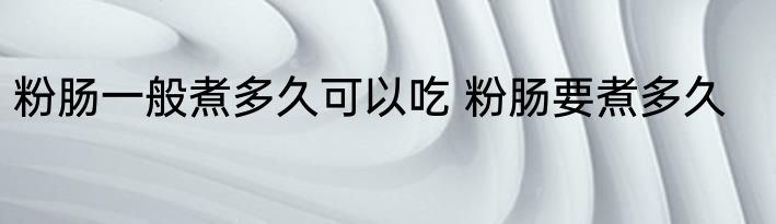 粉肠一般煮多久可以吃 粉肠要煮多久