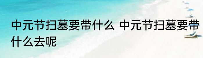 中元节扫墓要带什么 中元节扫墓要带什么去呢