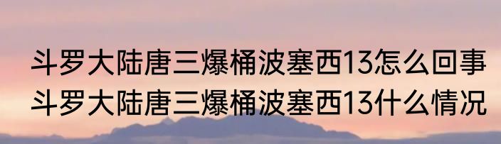斗罗大陆唐三爆桶波塞西13怎么回事斗罗大陆唐三爆桶波塞西13什么情况
