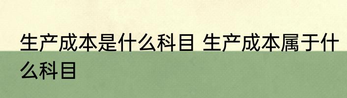 生产成本是什么科目 生产成本属于什么科目