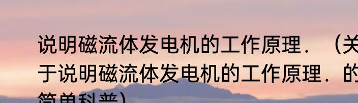 说明磁流体发电机的工作原理．（关于说明磁流体发电机的工作原理．的简单科普）