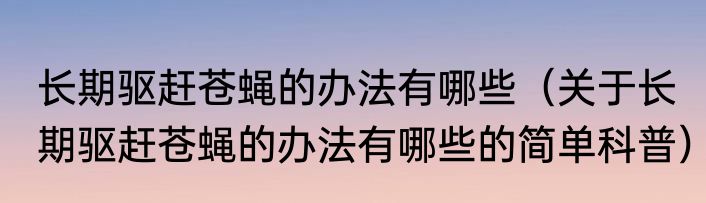 长期驱赶苍蝇的办法有哪些（关于长期驱赶苍蝇的办法有哪些的简单科普）