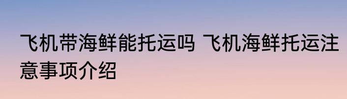 飞机带海鲜能托运吗 飞机海鲜托运注意事项介绍