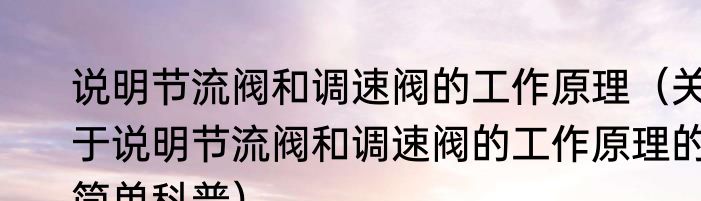 说明节流阀和调速阀的工作原理（关于说明节流阀和调速阀的工作原理的简单科普）