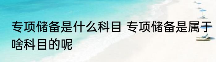 专项储备是什么科目 专项储备是属于啥科目的呢