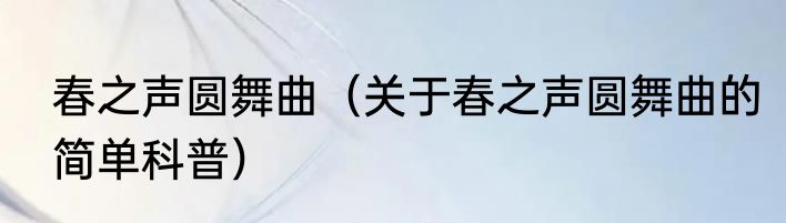 春之声圆舞曲（关于春之声圆舞曲的简单科普）