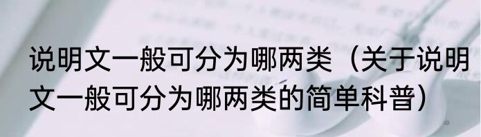 说明文一般可分为哪两类（关于说明文一般可分为哪两类的简单科普）