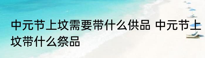 中元节上坟需要带什么供品 中元节上坟带什么祭品