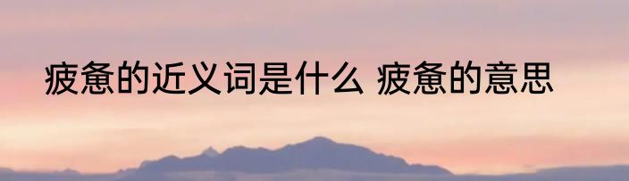 疲惫的近义词是什么 疲惫的意思