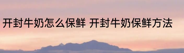 开封牛奶怎么保鲜 开封牛奶保鲜方法