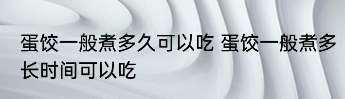蛋饺一般煮多久可以吃 蛋饺一般煮多长时间可以吃