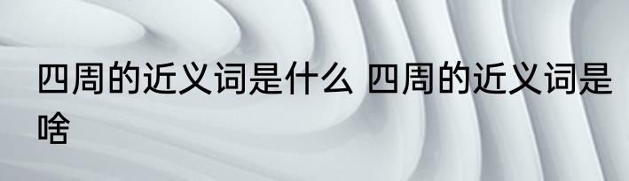 四周的近义词是什么 四周的近义词是啥